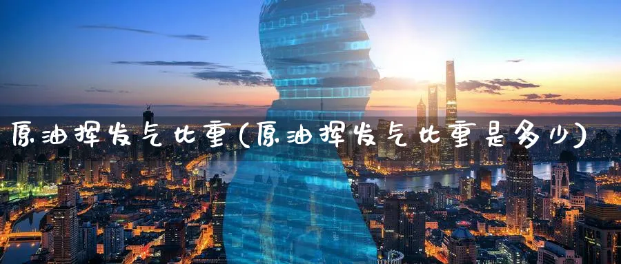 原油挥发气比重(原油挥发气比重是多少)_https://www.nyyysy.com_期货分析_第1张