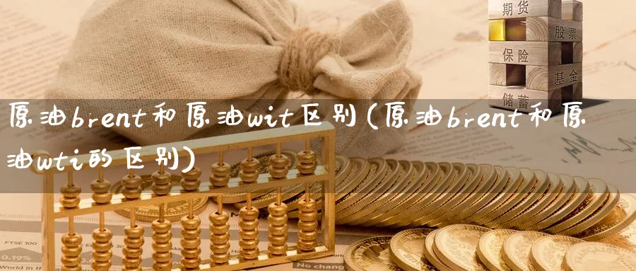 原油brent和原油wit区别(原油brent和原油wti的区别)_https://www.nyyysy.com_期货市场_第1张