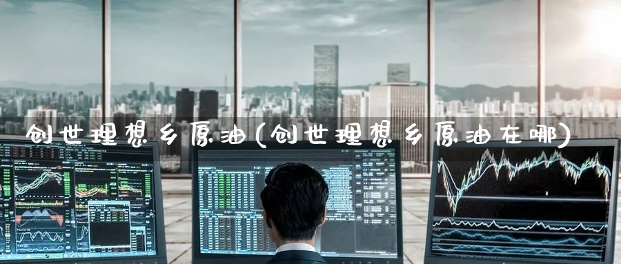 创世理想乡原油(创世理想乡原油在哪)_https://www.nyyysy.com_期货喊单_第1张