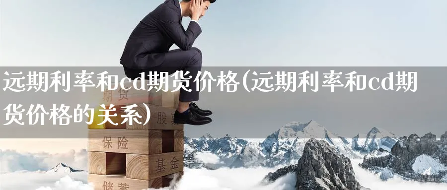 远期利率和cd期货价格(远期利率和cd期货价格的关系)_https://www.nyyysy.com_期货分析_第1张