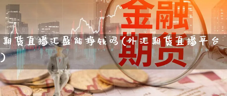 期货直播汇盈能挣钱吗(外汇期货直播平台)_https://www.nyyysy.com_期货平台_第1张