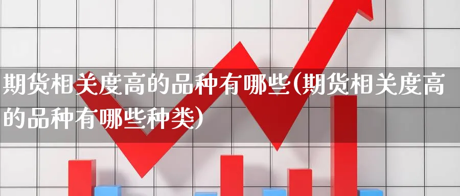 期货相关度高的品种有哪些(期货相关度高的品种有哪些种类)_https://www.nyyysy.com_期货直播_第1张