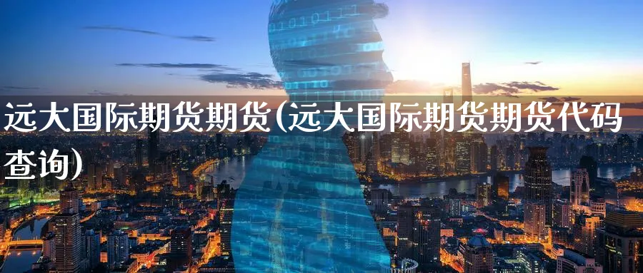 远大国际期货期货(远大国际期货期货代码查询)_https://www.nyyysy.com_期货喊单_第1张