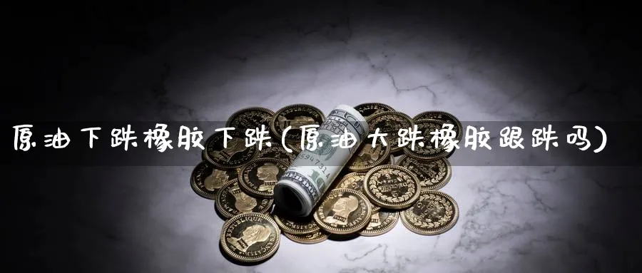 原油下跌橡胶下跌(原油大跌橡胶跟跌吗)_https://www.nyyysy.com_期货分析_第1张