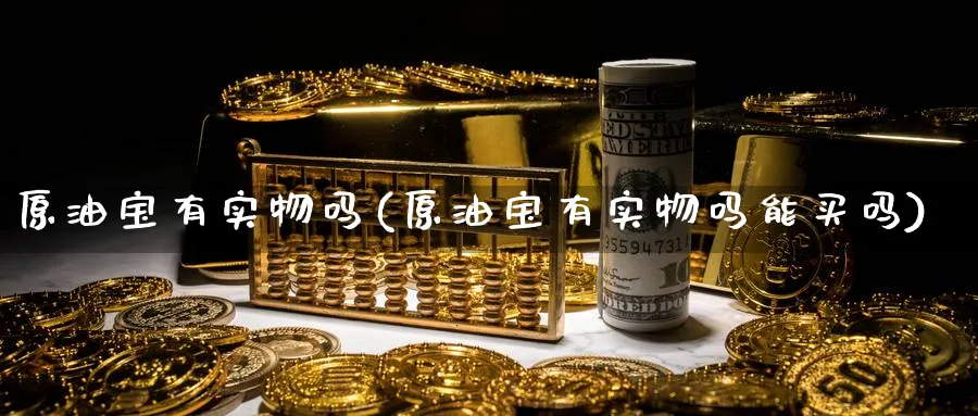 原油宝有实物吗(原油宝有实物吗能买吗)_https://www.nyyysy.com_期货平台_第1张