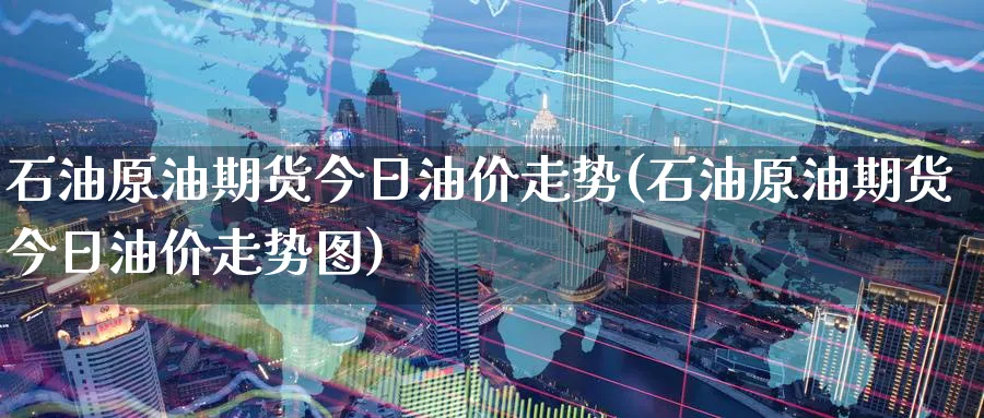 石油原油期货今日油价走势(石油原油期货今日油价走势图)_https://www.nyyysy.com_期货市场_第1张