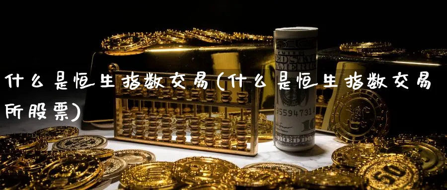 什么是恒生指数交易(什么是恒生指数交易所股票)_期货市场_第1张_南严期货 什么是恒生指数交易(什么是恒生指数交易所股票)_https://www.nyyysy.com_期货市场_第1张