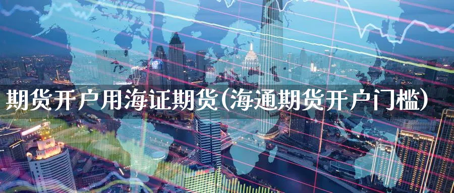 期货开户用海证期货(海通期货开户门槛)_https://www.nyyysy.com_期货分析_第1张