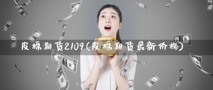 皮棉期货2109(皮棉期货最新价格)_https://www.nyyysy.com_期货分析_第1张