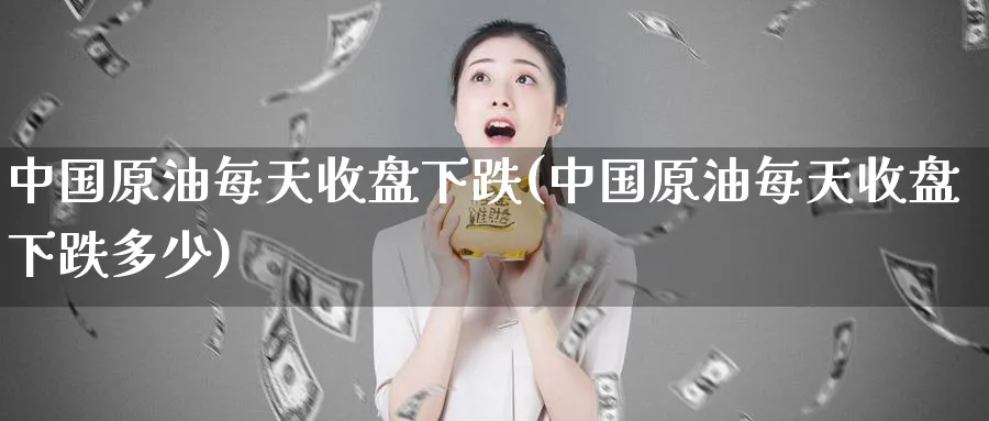 中国原油每天收盘下跌(中国原油每天收盘下跌多少)_https://www.nyyysy.com_期货分析_第1张