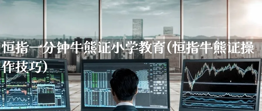 恒指一分钟牛熊证小学教育(恒指牛熊证操作技巧)_https://www.nyyysy.com_期货直播_第1张