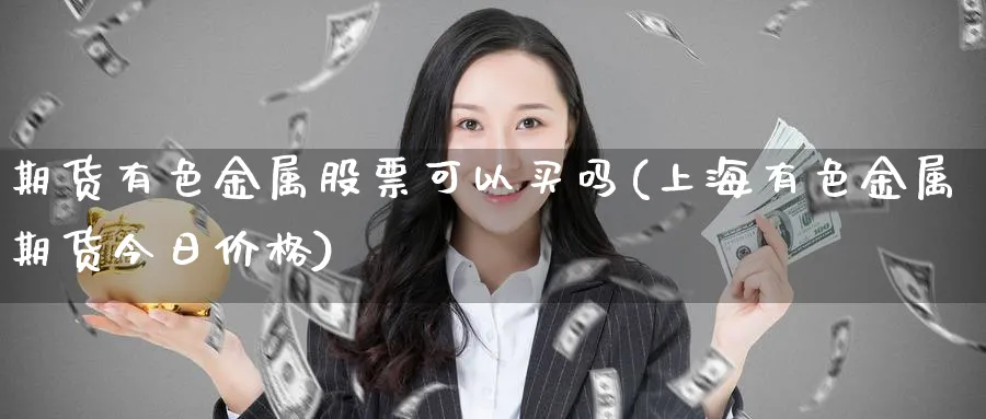 期货有色金属股票可以买吗(上海有色金属期货今日价格)_https://www.nyyysy.com_期货行情_第1张
