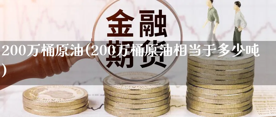 200万桶原油(200万桶原油相当于多少吨)_https://www.nyyysy.com_期货市场_第1张