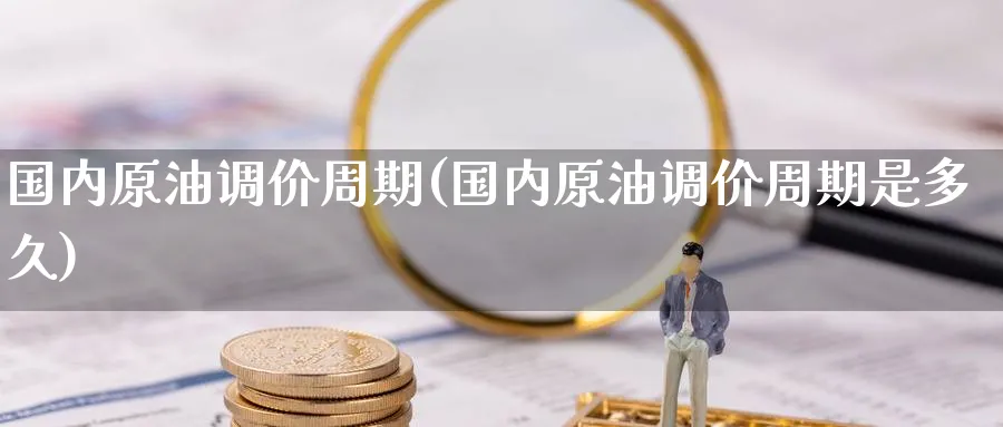 国内原油调价周期(国内原油调价周期是多久)_https://www.nyyysy.com_期货行情_第1张
