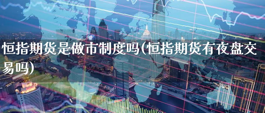 恒指期货是做市制度吗(恒指期货有夜盘交易吗)_https://www.nyyysy.com_期货市场_第1张