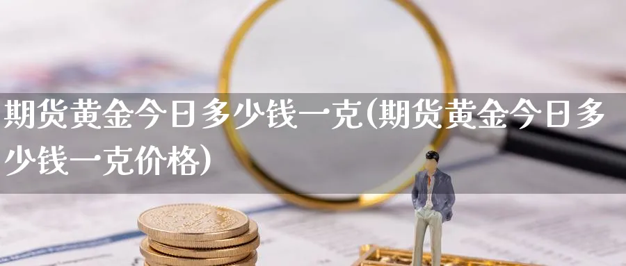 期货黄金今日多少钱一克(期货黄金今日多少钱一克价格)_https://www.nyyysy.com_期货市场_第1张
