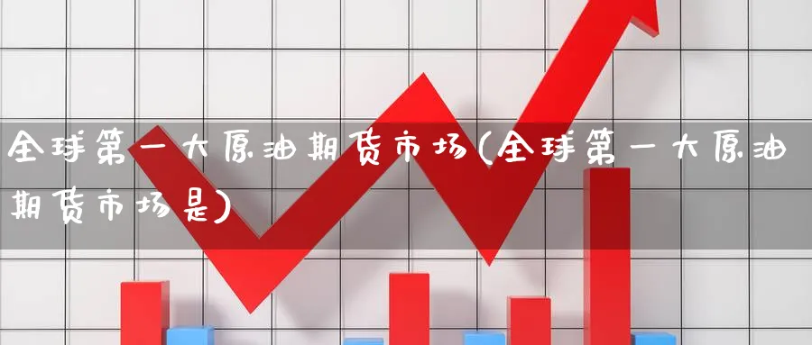 全球第一大原油期货市场(全球第一大原油期货市场是)_https://www.nyyysy.com_期货行情_第1张