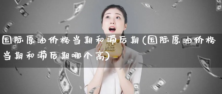 国际原油价格当期和滞后期(国际原油价格当期和滞后期哪个高)_https://www.nyyysy.com_期货平台_第1张