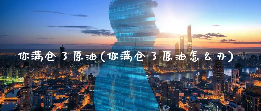 你满仓了原油(你满仓了原油怎么办)_https://www.nyyysy.com_期货行情_第1张