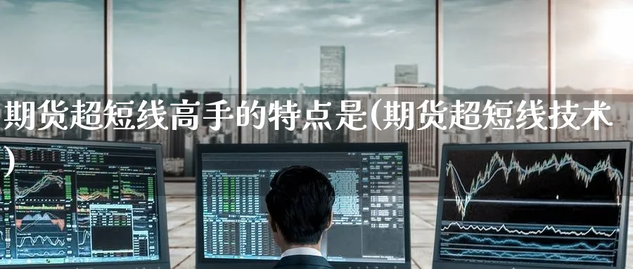 期货超短线高手的特点是(期货超短线技术)_https://www.nyyysy.com_期货分析_第1张