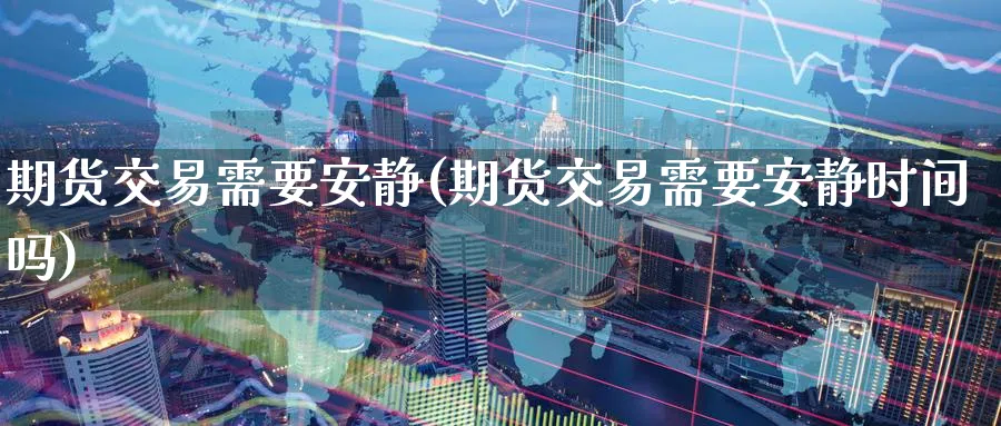 期货交易需要安静(期货交易需要安静时间吗)_https://www.nyyysy.com_期货行情_第1张