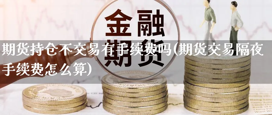 期货持仓不交易有手续费吗(期货交易隔夜手续费怎么算)_https://www.nyyysy.com_期货分析_第1张