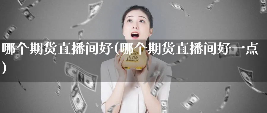 哪个期货直播间好(哪个期货直播间好一点)_https://www.nyyysy.com_期货分析_第1张