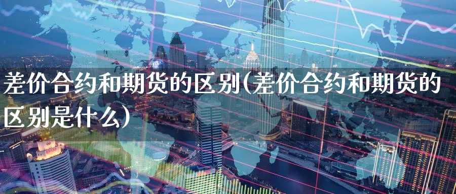 差价合约和期货的区别(差价合约和期货的区别是什么)_期货直播_第1张_南严期货 差价合约和期货的区别(差价合约和期货的区别是什么)_https://www.nyyysy.com_期货直播_第1张