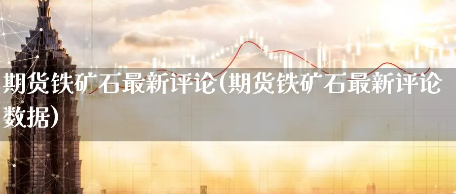 期货铁矿石最新评论(期货铁矿石最新评论数据)_https://www.nyyysy.com_期货平台_第1张
