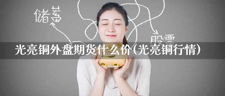 光亮铜外盘期货什么价(光亮铜行情)_https://www.nyyysy.com_期货平台_第1张