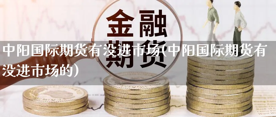 中阳国际期货有没进市场(中阳国际期货有没进市场的)_https://www.nyyysy.com_期货市场_第1张