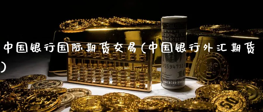 中国银行国际期货交易(中国银行外汇期货)_https://www.nyyysy.com_期货市场_第1张