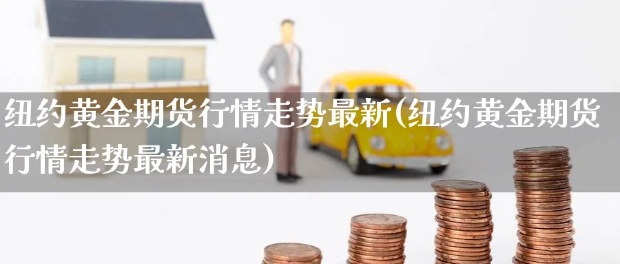 纽约黄金期货行情走势最新(纽约黄金期货行情走势最新消息)_https://www.nyyysy.com_期货分析_第1张