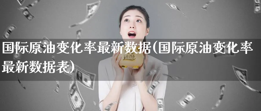 国际原油变化率最新数据(国际原油变化率最新数据表)_https://www.nyyysy.com_期货行情_第1张