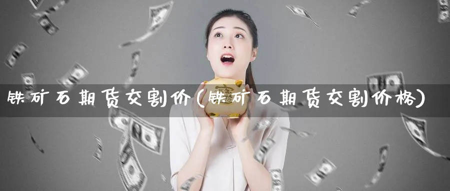 铁矿石期货交割价(铁矿石期货交割价格)_https://www.nyyysy.com_期货平台_第1张