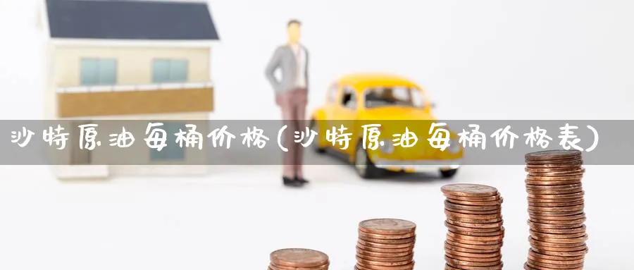 沙特原油每桶价格(沙特原油每桶价格表)_https://www.nyyysy.com_期货行情_第1张