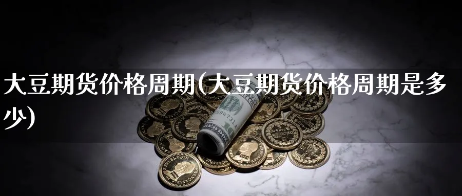 大豆期货价格周期(大豆期货价格周期是多少)_https://www.nyyysy.com_期货分析_第1张