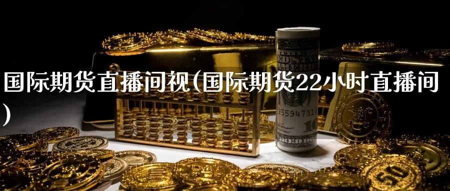 国际期货直播间视(国际期货22小时直播间)_https://www.nyyysy.com_期货直播_第1张