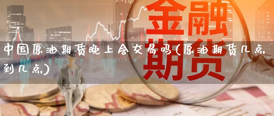 中国原油期货晚上会交易吗(原油期货几点到几点)_https://www.nyyysy.com_期货市场_第1张