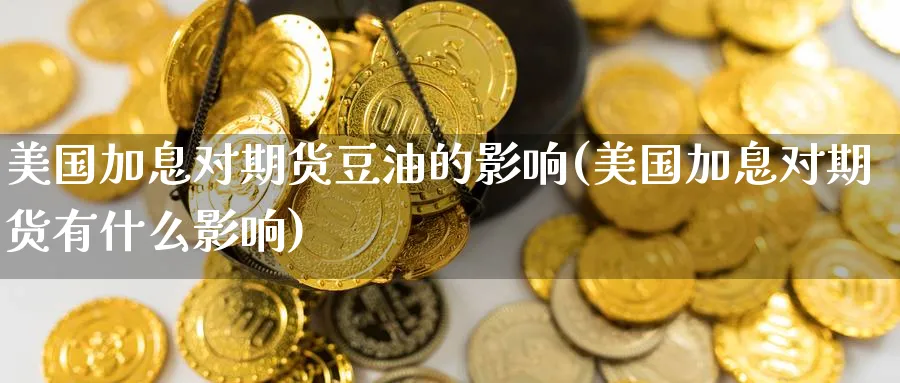 美国加息对期货豆油的影响(美国加息对期货有什么影响)_期货平台_第1张_南严期货 美国加息对期货豆油的影响(美国加息对期货有什么影响)_https://www.nyyysy.com_期货平台_第1张