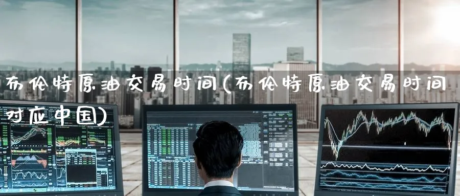 布伦特原油交易时间(布伦特原油交易时间对应中国)_https://www.nyyysy.com_期货直播_第1张