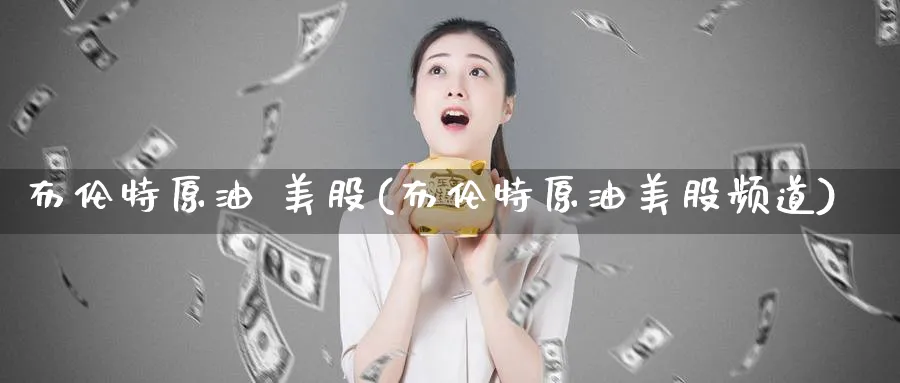 布伦特原油 美股(布伦特原油美股频道)_https://www.nyyysy.com_期货市场_第1张