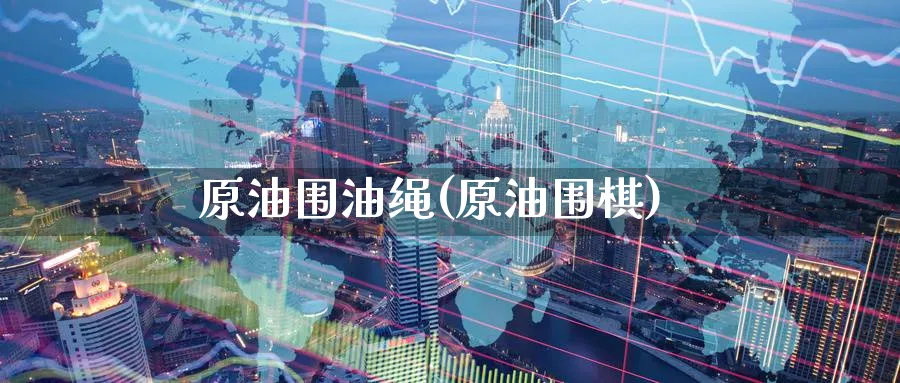 原油围油绳(原油围棋)_https://www.nyyysy.com_期货喊单_第1张