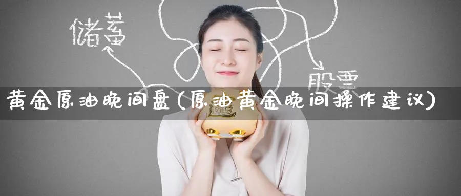 黄金原油晚间盘(原油黄金晚间操作建议)_https://www.nyyysy.com_期货市场_第1张