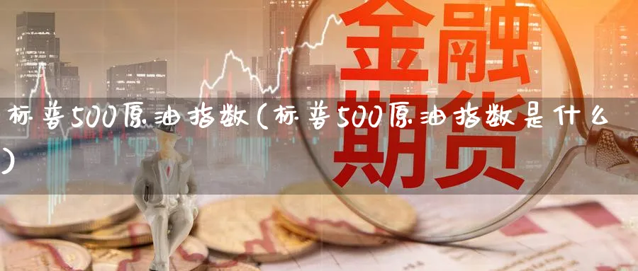 标普500原油指数(标普500原油指数是什么)_https://www.nyyysy.com_期货行情_第1张