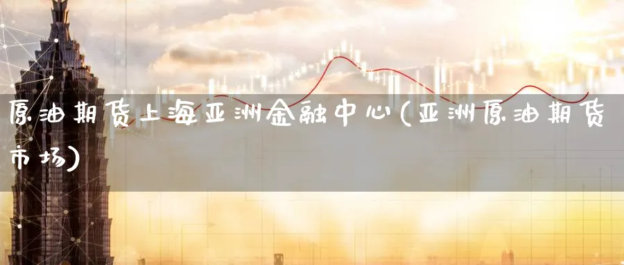 原油期货上海亚洲金融中心(亚洲原油期货市场)_https://www.nyyysy.com_期货平台_第1张
