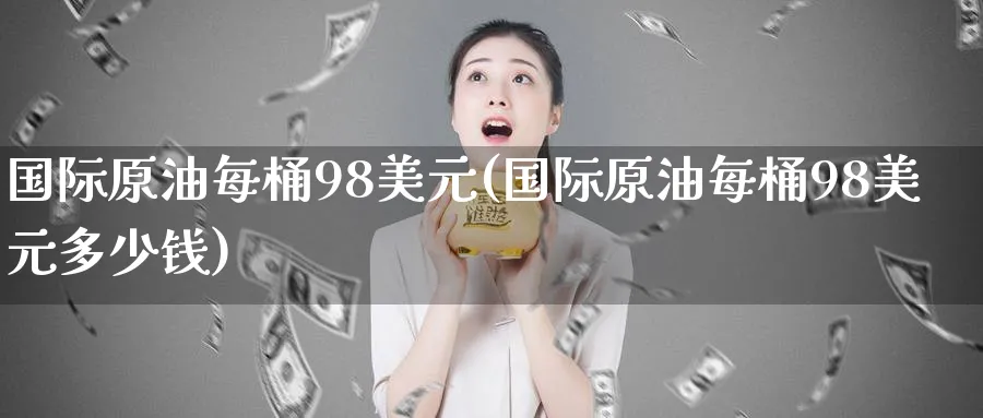 国际原油每桶98美元(国际原油每桶98美元多少钱)_https://www.nyyysy.com_期货分析_第1张