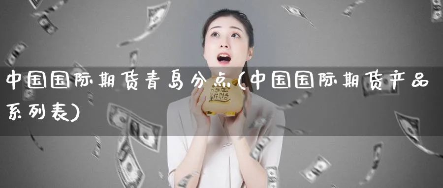 中国国际期货青岛分点(中国国际期货产品系列表)_https://www.nyyysy.com_期货喊单_第1张