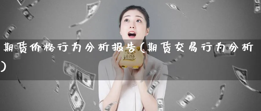 期货价格行为分析报告(期货交易行为分析)_https://www.nyyysy.com_期货分析_第1张