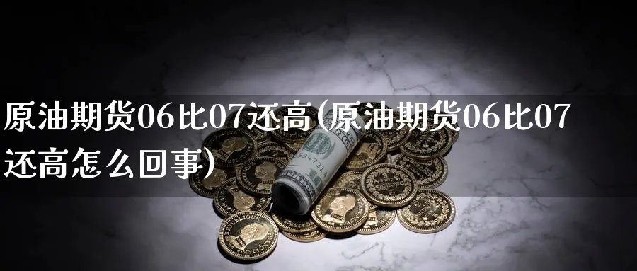 原油期货06比07还高(原油期货06比07还高怎么回事)_期货市场_第1张_南严期货 原油期货06比07还高(原油期货06比07还高怎么回事)_https://www.nyyysy.com_期货市场_第1张